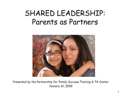 1 SHARED LEADERSHIP: Parents as Partners Presented by the Partnership for Family Success Training & TA Center January 14, 2009.