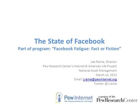 The State of Facebook Part of program: “Facebook Fatigue: Fact or Fiction” Lee Rainie, Director Pew Research Center’s Internet & American Life Project.