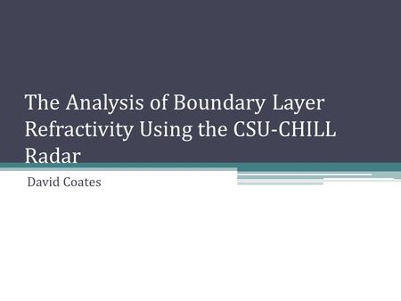 The Analysis of Boundary Layer Refractivity Using the CSU-CHILL Radar David Coates.