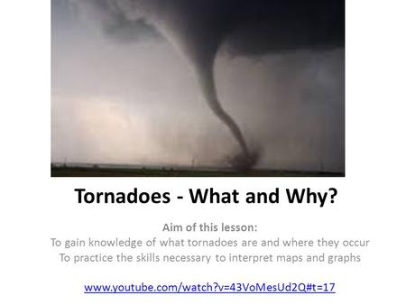 Tornadoes - What and Why? Aim of this lesson: To gain knowledge of what tornadoes are and where they occur To practice the skills necessary to interpret.