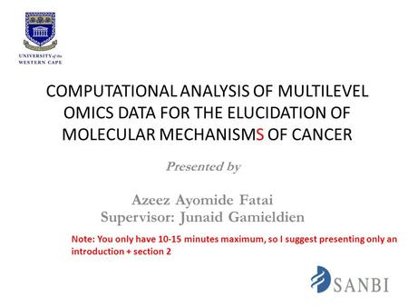 COMPUTATIONAL ANALYSIS OF MULTILEVEL OMICS DATA FOR THE ELUCIDATION OF MOLECULAR MECHANISMS OF CANCER Presented by Azeez Ayomide Fatai Supervisor: Junaid.