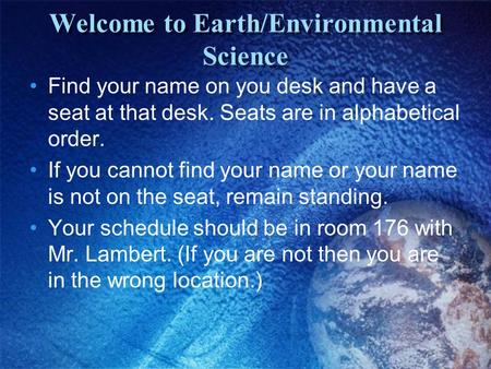 Welcome to Earth/Environmental Science Find your name on you desk and have a seat at that desk. Seats are in alphabetical order. If you cannot find your.