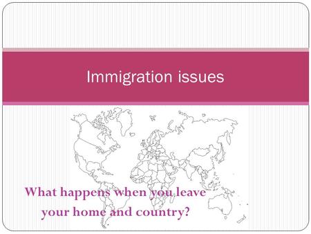 What happens when you leave your home and country? Immigration issues.