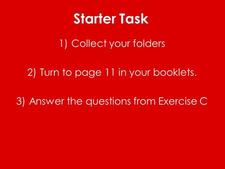 Starter Task 1)Collect your folders 2)Turn to page 11 in your booklets. 3)Answer the questions from Exercise C.