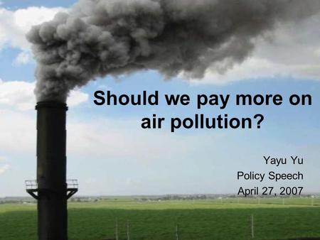 Should we pay more on air pollution? Yayu Yu Policy Speech April 27, 2007.