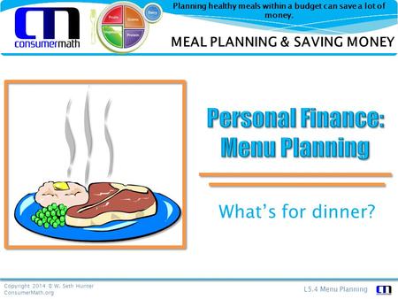 Copyright 2014 © W. Seth Hunter ConsumerMath.org L5.4 Menu Planning Planning healthy meals within a budget can save a lot of money. What’s for dinner?