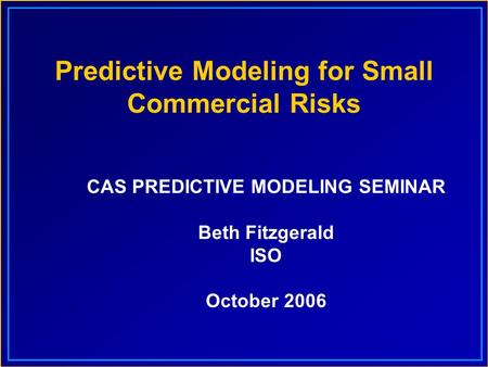 Predictive Modeling for Small Commercial Risks CAS PREDICTIVE MODELING SEMINAR Beth Fitzgerald ISO October 2006.