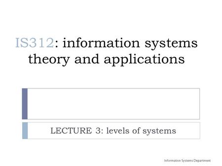 IS312: information systems theory and applications LECTURE 3: levels of systems Information Systems Department.