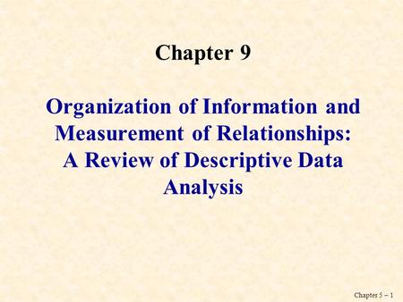 Chapter 5 – 1 Chapter 9 Organization of Information and Measurement of Relationships: A Review of Descriptive Data Analysis.