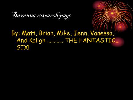 Savanna research page By: Matt, Brian, Mike, Jenn, Vanessa, And Kaligh ………… THE FANTASTIC SIX!