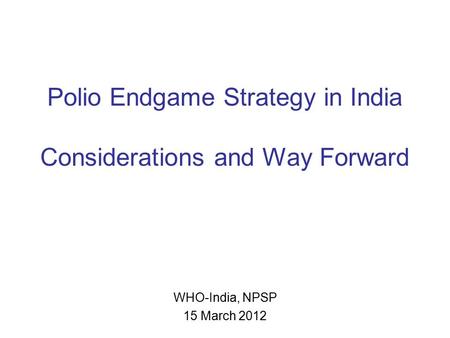 Polio Endgame Strategy in India Considerations and Way Forward WHO-India, NPSP 15 March 2012.