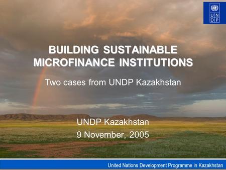United Nations Development Programme in Kazakhstan BUILDING SUSTAINABLE MICROFINANCE INSTITUTIONS UNDP Kazakhstan 9 November, 2005 Two cases from UNDP.