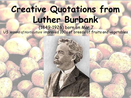 Creative Quotations from Luther Burbank (1849-1926) born on Mar 7 US Wizard of Horticulture improved 100s of breeds of fruits and vegetables.