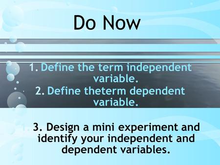 Do Now 1.Define the term independent variable. 2.Define theterm dependent variable. 1.3. Design a mini experiment and identify your independent and dependent.