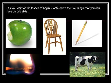 As you wait for the lesson to begin – write down the five things that you can see on this slide.