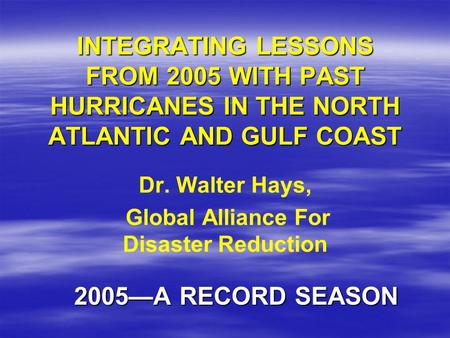 INTEGRATING LESSONS FROM 2005 WITH PAST HURRICANES IN THE NORTH ATLANTIC AND GULF COAST 2005—A RECORD SEASON Dr. Walter Hays, Global Alliance For Disaster.
