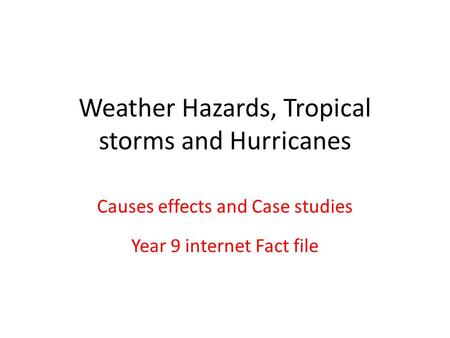 Weather Hazards, Tropical storms and Hurricanes Causes effects and Case studies Year 9 internet Fact file.