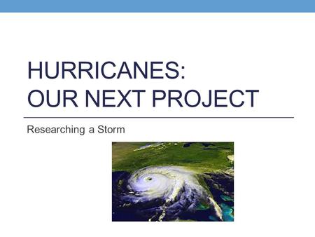 HURRICANES: OUR NEXT PROJECT Researching a Storm.