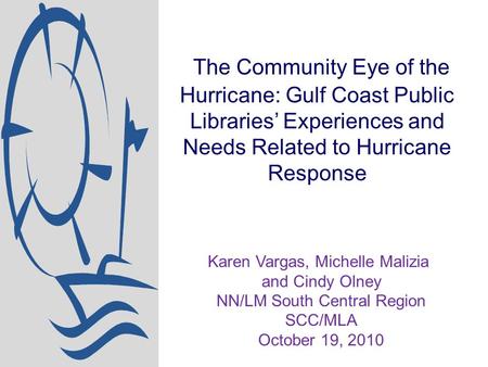 The Community Eye of the Hurricane: Gulf Coast Public Libraries’ Experiences and Needs Related to Hurricane Response Karen Vargas, Michelle Malizia and.