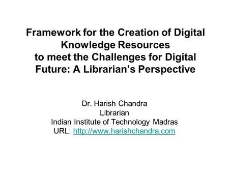 Framework for the Creation of Digital Knowledge Resources to meet the Challenges for Digital Future: A Librarian’s Perspective Dr. Harish Chandra Librarian.