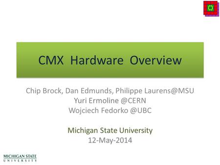 CMX Hardware Overview Chip Brock, Dan Edmunds, Philippe Yuri Wojciech Michigan State University 12-May-2014.