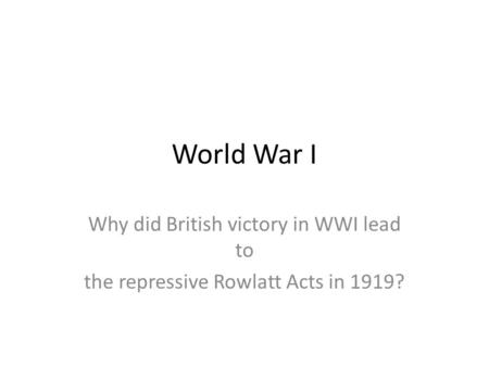 World War I Why did British victory in WWI lead to the repressive Rowlatt Acts in 1919?