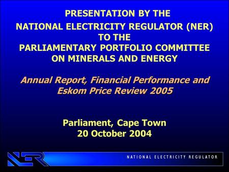 Annual Report, Financial Performance and Eskom Price Review 2005 PRESENTATION BY THE NATIONAL ELECTRICITY REGULATOR (NER) TO THE PARLIAMENTARY PORTFOLIO.