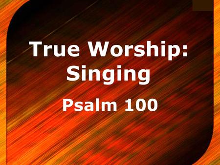 Logo True Worship: Singing Psalm 100. Introductory Notes A reminder of the various types of worship VAIN Worship - Matthew 15:8-9 IGNORANT Worship - Acts.