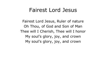 Fairest Lord Jesus Fairest Lord Jesus, Ruler of nature Oh Thou, of God and Son of Man Thee will I Cherish, Thee will I honor My soul’s glory, joy, and.