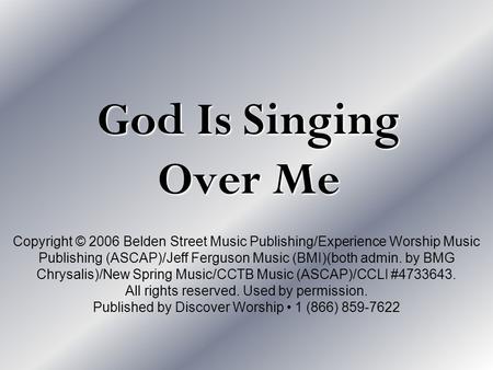 God Is Singing Over Me Copyright © 2006 Belden Street Music Publishing/Experience Worship Music Publishing (ASCAP)/Jeff Ferguson Music (BMI)(both admin.