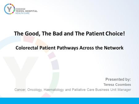 The Good, The Bad and The Patient Choice! Colorectal Patient Pathways Across the Network Presented by: Teresa Coombes Cancer, Oncology, Haematology and.