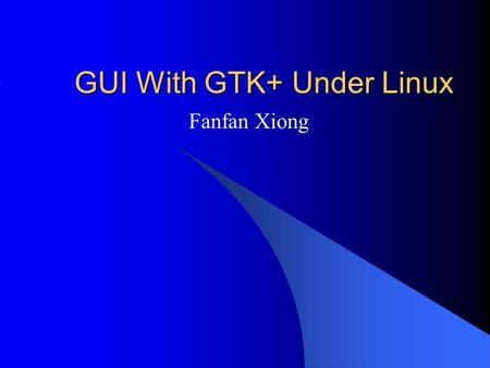 GUI With GTK+ Under Linux Fanfan Xiong. Introduction GTK+ (GIMP toolkit) : A library for creating graphical user interfaces(GUI) Two examples developed.