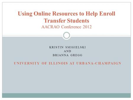 KRISTIN SMIGIELSKI AND BRIANNA GREGG UNIVERSITY OF ILLINOIS AT URBANA-CHAMPAIGN Using Online Resources to Help Enroll Transfer Students AACRAO Conference.