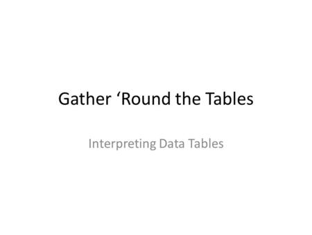 Gather ‘Round the Tables Interpreting Data Tables.