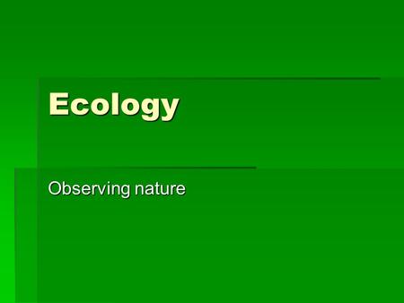 Ecology Observing nature. Ecology  The scientific study of interactions among organisms and their environments  Includes descriptive and quantitative.