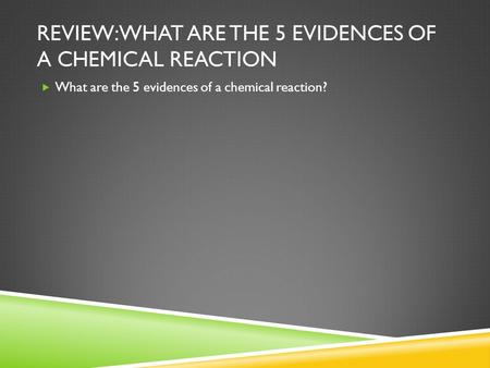 REVIEW: WHAT ARE THE 5 EVIDENCES OF A CHEMICAL REACTION  What are the 5 evidences of a chemical reaction?
