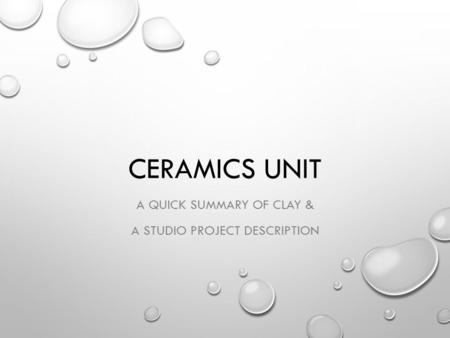 CERAMICS UNIT A QUICK SUMMARY OF CLAY & A STUDIO PROJECT DESCRIPTION.
