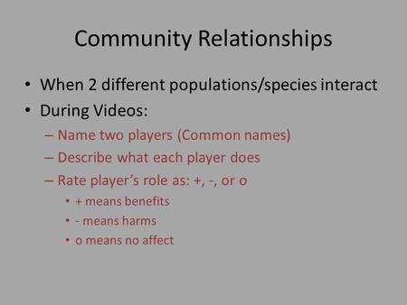 Community Relationships When 2 different populations/species interact During Videos: – Name two players (Common names) – Describe what each player does.