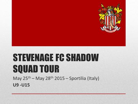 STEVENAGE FC SHADOW SQUAD TOUR May 25 th – May 28 th 2015 – Sportilia (Italy) U9 -U15.