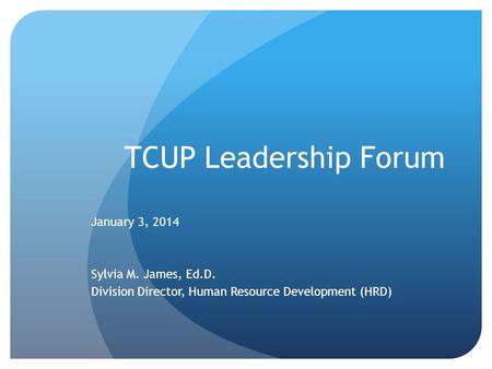 TCUP Leadership Forum January 3, 2014 Sylvia M. James, Ed.D. Division Director, Human Resource Development (HRD)
