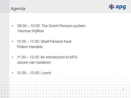 1 09:00 – 10:00: The Dutch Pension system Herman Wijffels 10:00 – 11:00: Shell Pension fund Willem Handels 11:00 – 12:00: An introduction to APG Jeroen.