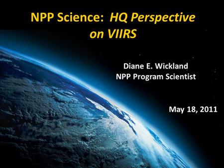 Diane E. Wickland NPP Program Scientist NPP Science: HQ Perspective on VIIRS May 18, 2011.