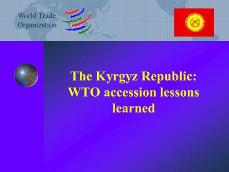 The Kyrgyz Republic: WTO accession lessons learned World Trade Organization.