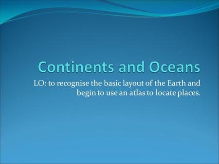 LO: to recognise the basic layout of the Earth and begin to use an atlas to locate places.