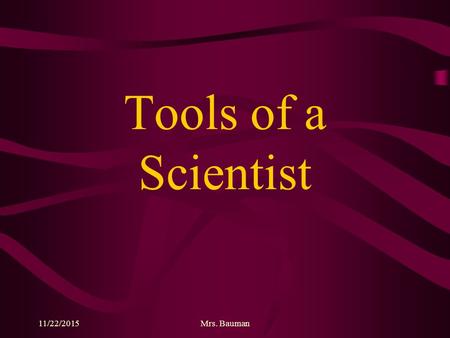 11/22/2015Mrs. Bauman Tools of a Scientist 11/22/2015Mrs. Bauman Objectives 1.To identify different tools used in science. 2.To determine the appropriate.