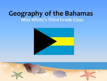 Geography of the Bahamas Miss White’s Third Grade Class.