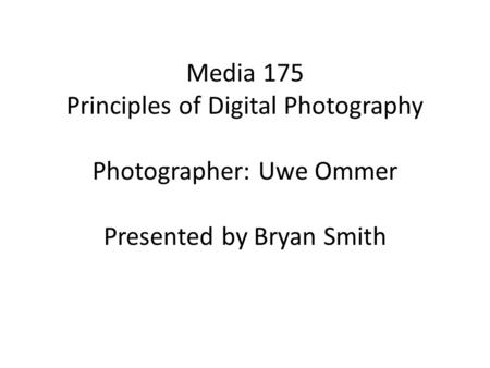 Media 175 Principles of Digital Photography Photographer: Uwe Ommer Presented by Bryan Smith.