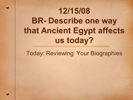 12/15/08 BR- Describe one way that Ancient Egypt affects us today? Today: Reviewing Your Biographies.