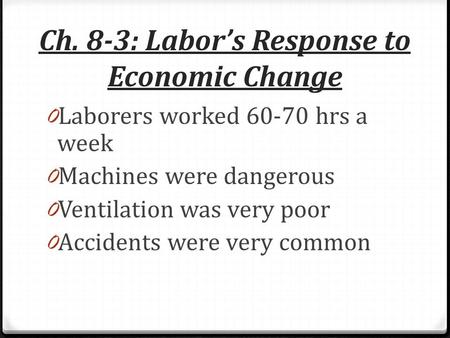 Ch. 8-3: Labor’s Response to Economic Change 0 Laborers worked 60-70 hrs a week 0 Machines were dangerous 0 Ventilation was very poor 0 Accidents were.