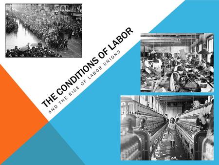 THE CONDITIONS OF LABOR AND THE RISE OF LABOR UNIONS.